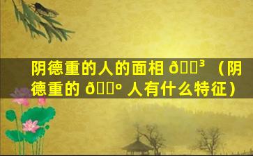 阴德重的人的面相 🌳 （阴德重的 🐺 人有什么特征）